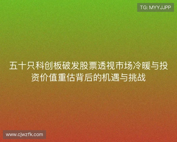 五十只科创板破发股票透视市场冷暖与投资价值重估背后的机遇与挑战 五十只科创板破发股票透视市场冷暖与投资价值重估背后的机遇与挑战