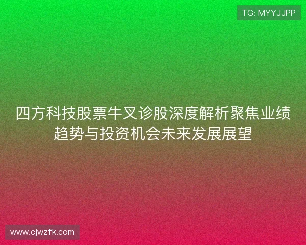 四方科技股票牛叉诊股深度解析聚焦业绩趋势与投资机会未来发展展望
